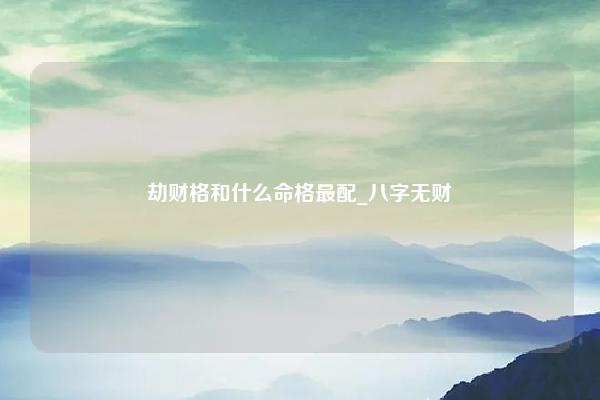 劫财格和什么命格最配 八字无财 从劫格 命理 第1张