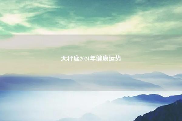 天秤座2024年健康运势 命理 第1张