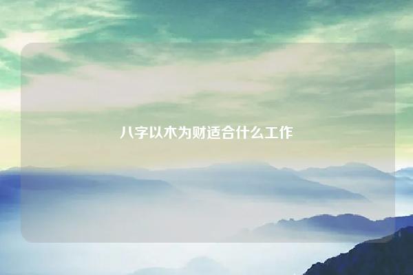 八字以木为财适合什么工作 八字木代表财 命理 第1张