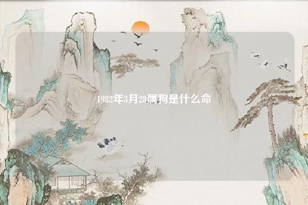 1982年3月28属狗是什么命,1982年3月属狗是什么命 命理 第1张