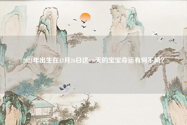 2021年出生在12月26日这一天的宝宝命运有何不同？,2021年出生在12月26日这一天的宝宝命运有何不同呢 命理 第1张