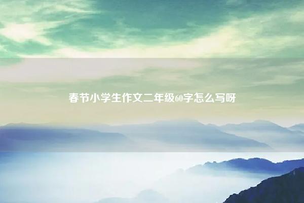 春节小学生作文二年级60字怎么写呀 春节小学生作文二年级60字怎么写! 命理 第1张