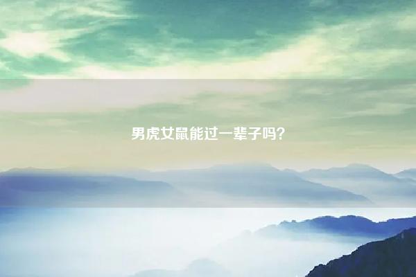 男虎女鼠能过一辈子吗？ 男虎女龙能过一辈子吗 命理 第1张