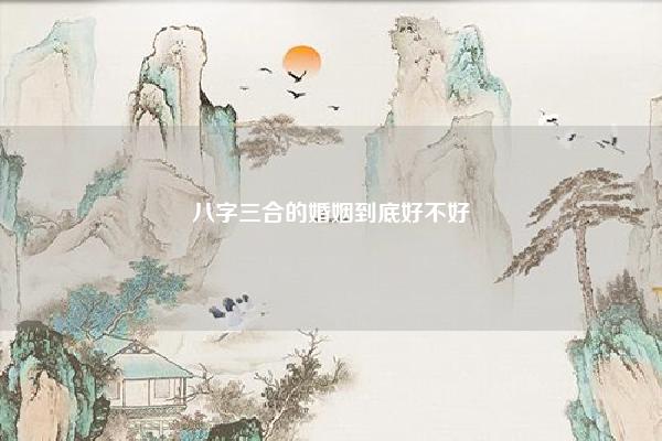 八字三合的婚姻到底好不好,八字三合成立条件 命理 第1张