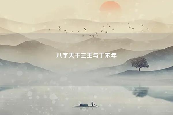 八字天干三壬与丁末年 八字里含有三个壬 命理 第1张