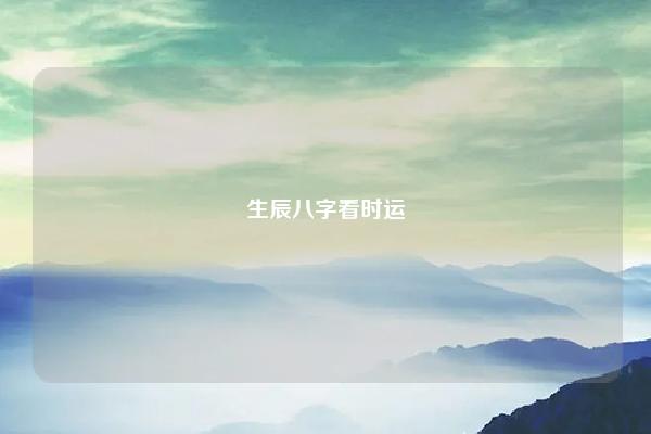 生辰八字看时运 生辰八字看时运怎么看 命理 第1张