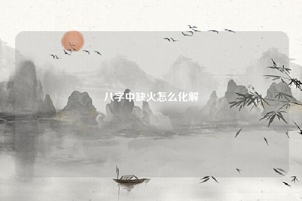 八字中缺火怎么化解 八字中缺火怎么来化解 命理 第1张