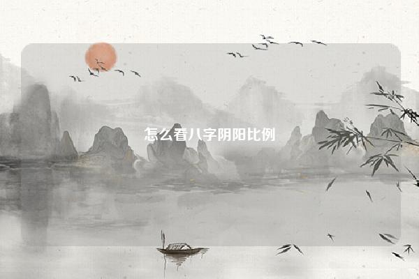 怎么看八字阴阳比例 怎么看生辰八字阴阳比例 命理 第1张