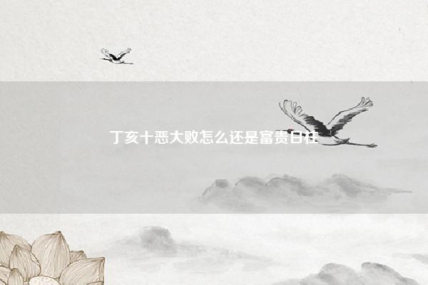 丁亥十恶大败怎么还是富贵日柱 男日柱丁亥八字无财 命理 第1张