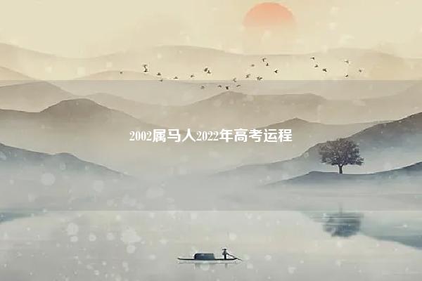 2002属马人2022年高考运程 2002属马2022年高考运势 命理 第1张