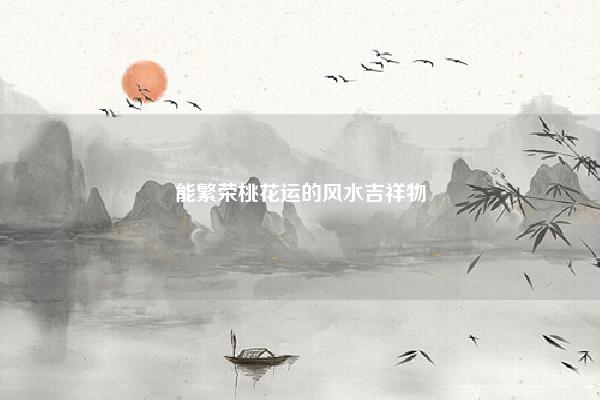 能繁荣桃花运的风水吉祥物 男用招桃花运风水吉祥物 命理 第1张