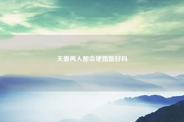 夫妻两人都命硬婚姻好吗 八字硬和八字硬的合婚 命理 第1张