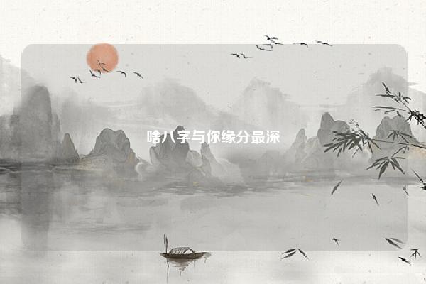 啥八字与你缘分最深,测试你与他缘分有多深 命理 第1张 啥八字与你缘分最深,测试你与他缘分有多深 命理 第1张