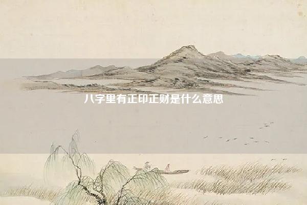 八字里有正印正财是什么意思,八字里1个正财 命理 第1张 八字里有正印正财是什么意思,八字里1个正财 命理 第1张