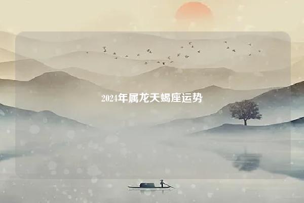 2024年属龙天蝎座运势 命理 第1张 2024年属龙天蝎座运势 命理 第1张